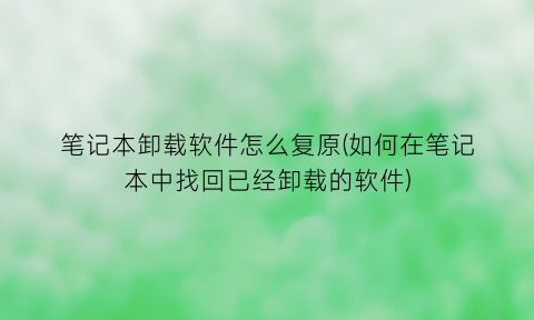 笔记本卸载软件怎么复原(如何在笔记本中找回已经卸载的软件)