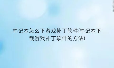 笔记本怎么下游戏补丁软件(笔记本下载游戏补丁软件的方法)