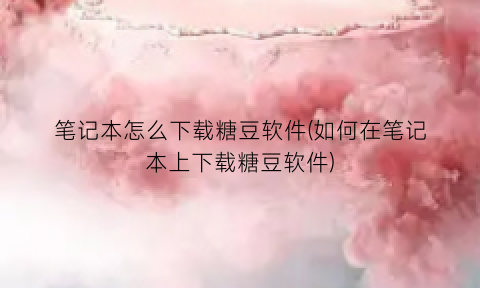 “笔记本怎么下载糖豆软件(如何在笔记本上下载糖豆软件)