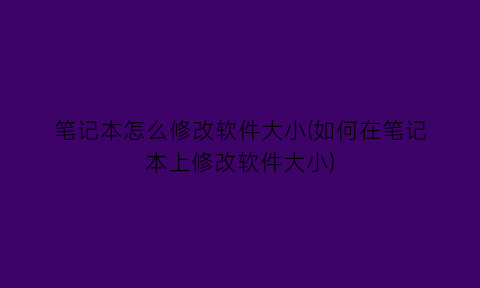 “笔记本怎么修改软件大小(如何在笔记本上修改软件大小)