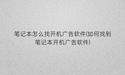 笔记本怎么找开机广告软件(如何找到笔记本开机广告软件)