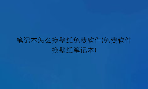 笔记本怎么换壁纸免费软件(免费软件换壁纸笔记本)
