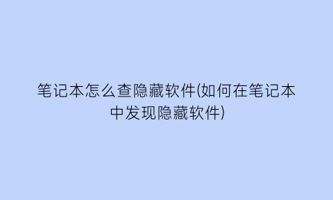 笔记本怎么查隐藏软件(如何在笔记本中发现隐藏软件)