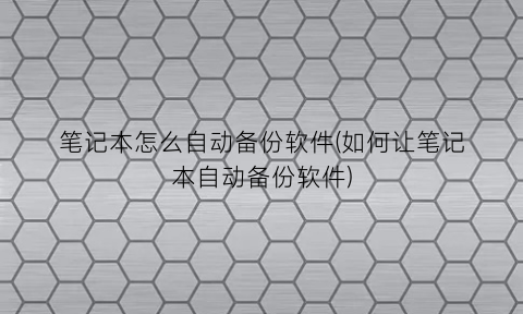 “笔记本怎么自动备份软件(如何让笔记本自动备份软件)