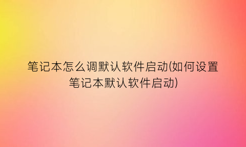 “笔记本怎么调默认软件启动(如何设置笔记本默认软件启动)