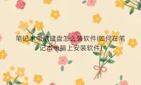 笔记本电脑键盘怎么装软件(如何在笔记本电脑上安装软件)