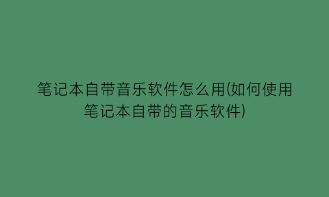 笔记本自带音乐软件怎么用(如何使用笔记本自带的音乐软件)