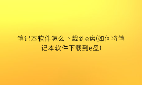 “笔记本软件怎么下载到e盘(如何将笔记本软件下载到e盘)