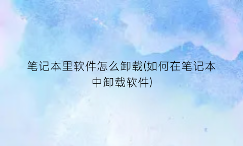 笔记本里软件怎么卸载(如何在笔记本中卸载软件)