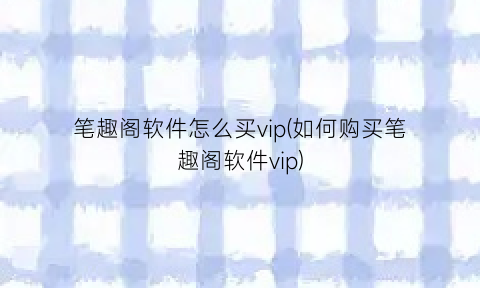 笔趣阁软件怎么买vip(如何购买笔趣阁软件vip)