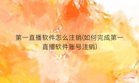 “第一直播软件怎么注销(如何完成第一直播软件账号注销)