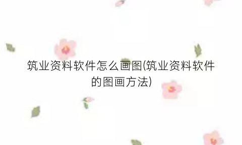 筑业资料软件怎么画图(筑业资料软件的图画方法)