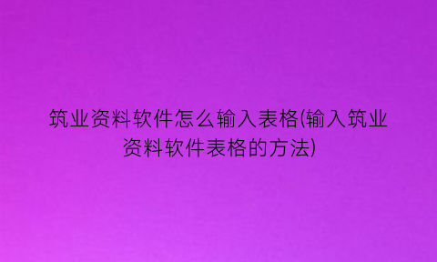 筑业资料软件怎么输入表格(输入筑业资料软件表格的方法)