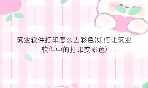 筑业软件打印怎么去彩色(如何让筑业软件中的打印变彩色)