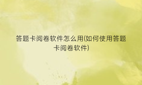 答题卡阅卷软件怎么用(如何使用答题卡阅卷软件)