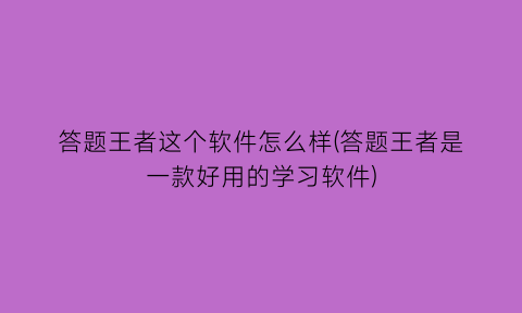 答题王者这个软件怎么样(答题王者是一款好用的学习软件)