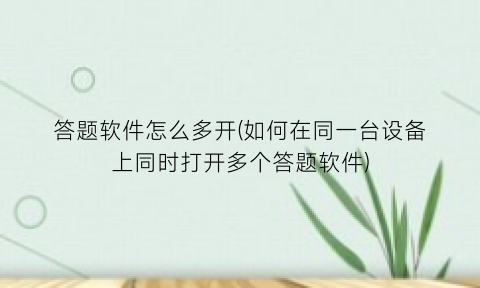 答题软件怎么多开(如何在同一台设备上同时打开多个答题软件)