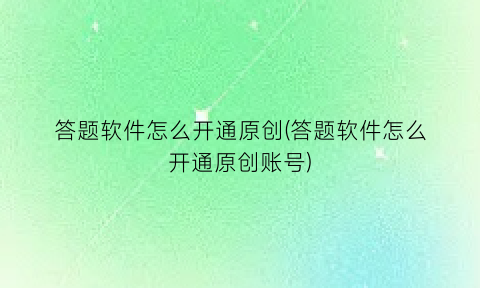 “答题软件怎么开通原创(答题软件怎么开通原创账号)