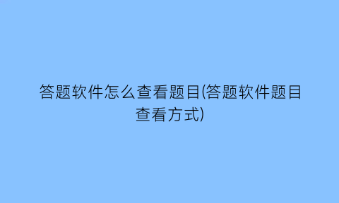 答题软件怎么查看题目(答题软件题目查看方式)