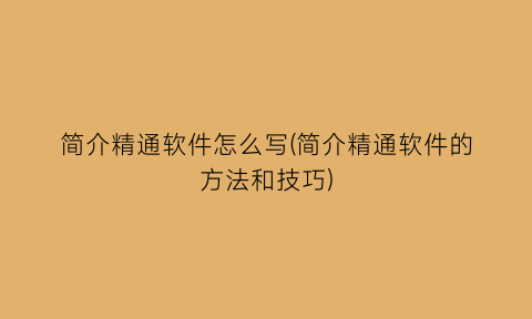 简介精通软件怎么写(简介精通软件的方法和技巧)