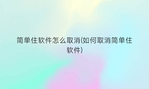 “简单住软件怎么取消(如何取消简单住软件)