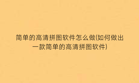 简单的高清拼图软件怎么做(如何做出一款简单的高清拼图软件)