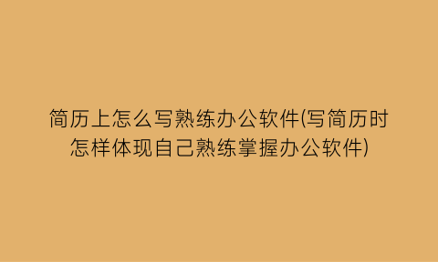 “简历上怎么写熟练办公软件(写简历时怎样体现自己熟练掌握办公软件)