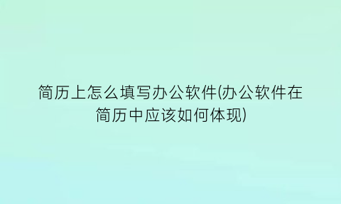 简历上怎么填写办公软件(办公软件在简历中应该如何体现)