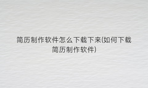 “简历制作软件怎么下载下来(如何下载简历制作软件)