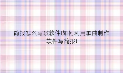 简报怎么写歌软件(如何利用歌曲制作软件写简报)