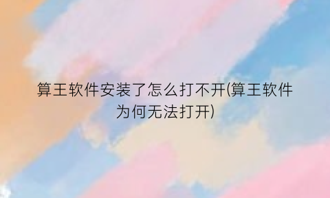 “算王软件安装了怎么打不开(算王软件为何无法打开)
