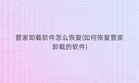 “管家卸载软件怎么恢复(如何恢复管家卸载的软件)
