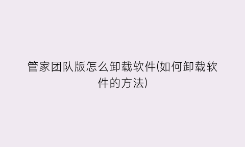 管家团队版怎么卸载软件(如何卸载软件的方法)