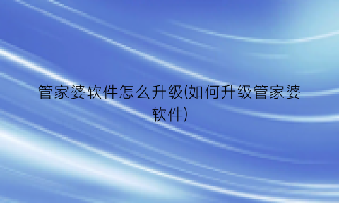 “管家婆软件怎么升级(如何升级管家婆软件)