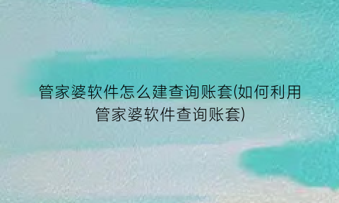 “管家婆软件怎么建查询账套(如何利用管家婆软件查询账套)