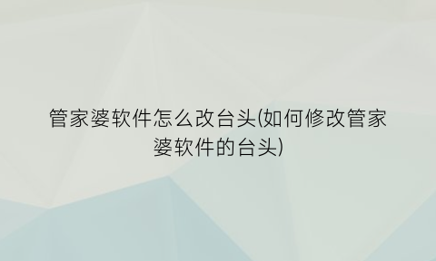 “管家婆软件怎么改台头(如何修改管家婆软件的台头)