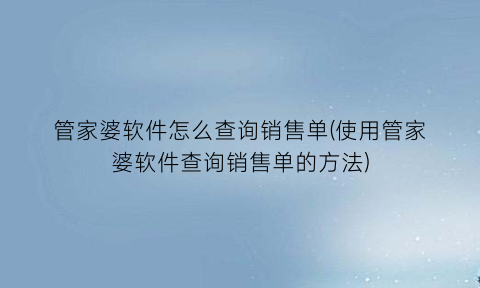 管家婆软件怎么查询销售单(使用管家婆软件查询销售单的方法)