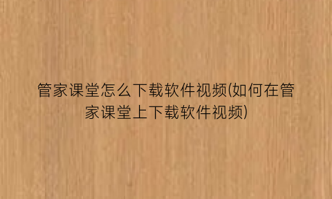 管家课堂怎么下载软件视频(如何在管家课堂上下载软件视频)