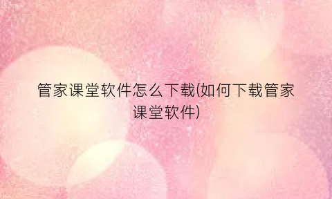 “管家课堂软件怎么下载(如何下载管家课堂软件)