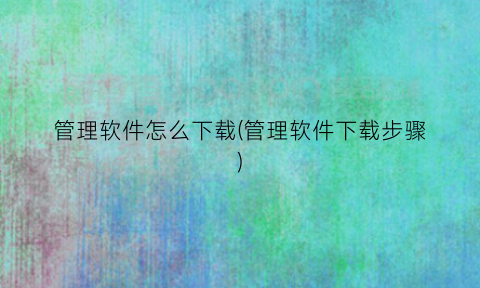 “管理软件怎么下载(管理软件下载步骤)