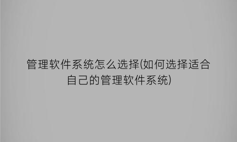 “管理软件系统怎么选择(如何选择适合自己的管理软件系统)