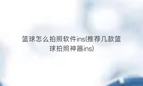 “篮球怎么拍照软件ins(推荐几款篮球拍照神器ins)