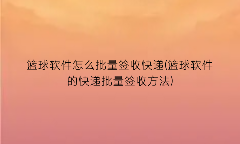 “篮球软件怎么批量签收快递(篮球软件的快递批量签收方法)