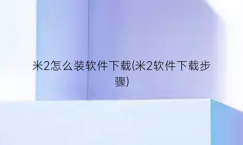 “米2怎么装软件下载(米2软件下载步骤)