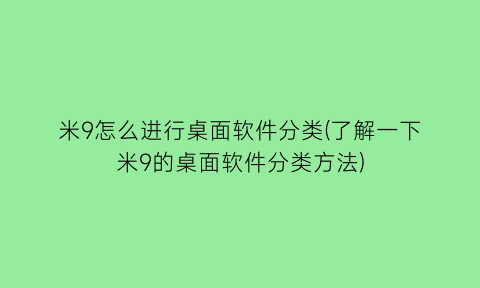 米9怎么进行桌面软件分类(了解一下米9的桌面软件分类方法)