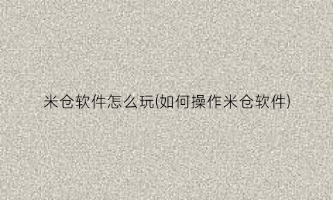 “米仓软件怎么玩(如何操作米仓软件)