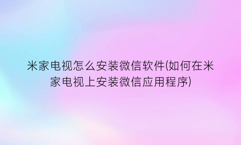 “米家电视怎么安装微信软件(如何在米家电视上安装微信应用程序)