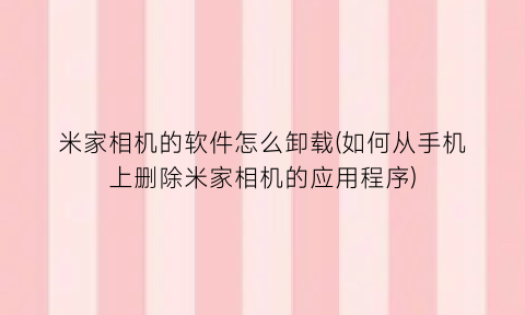 “米家相机的软件怎么卸载(如何从手机上删除米家相机的应用程序)