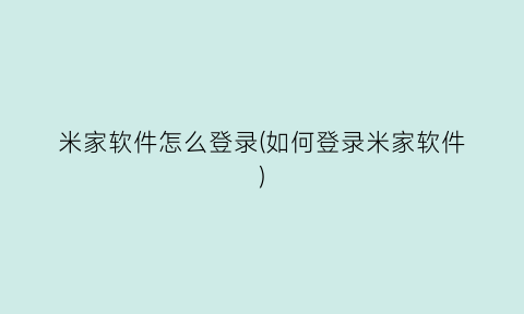 米家软件怎么登录(如何登录米家软件)