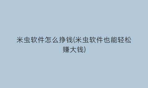 “米虫软件怎么挣钱(米虫软件也能轻松赚大钱)